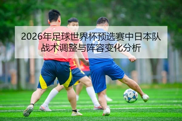 2026年足球世界杯预选赛中日本队战术调整与阵容变化分析（Panda Sports App）