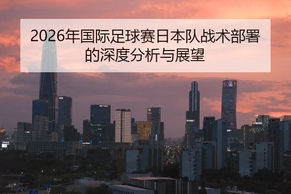 2026年国际足球赛日本队战术部署的深度分析与展望 - Panda Sports App