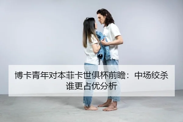 博卡青年对本菲卡世俱杯前瞻：中场绞杀谁更占优分析 | Panda Sports App