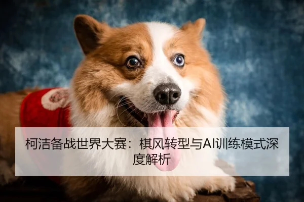 柯洁备战世界大赛：棋风转型与AI训练模式深度解析