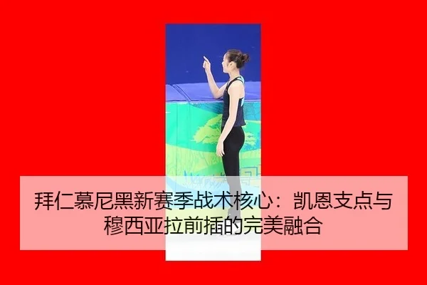 拜仁慕尼黑新赛季战术核心：凯恩支点与穆西亚拉前插的完美融合
