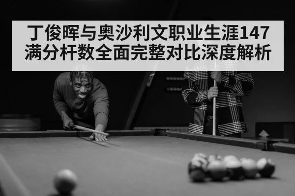 丁俊晖与奥沙利文职业生涯147满分杆数全面完整对比深度解析