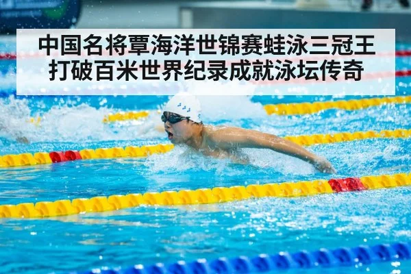 中国名将覃海洋世锦赛蛙泳三冠王打破百米世界纪录成就泳坛传奇
