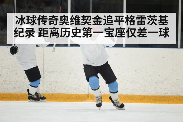 冰球传奇奥维契金追平格雷茨基纪录 距离历史第一宝座仅差一球
