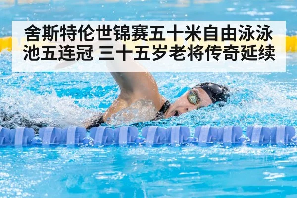 舍斯特伦世锦赛五十米自由泳泳池五连冠 三十五岁老将传奇延续