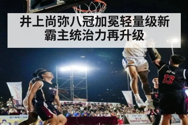 井上尚弥八冠加冕轻量级新霸主统治力再升级